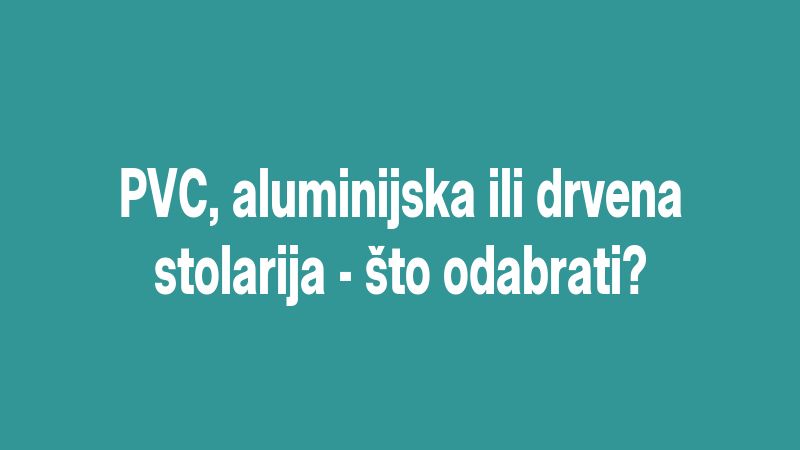 PVC, aluminijska ili drvena stolarija - što odabrati?